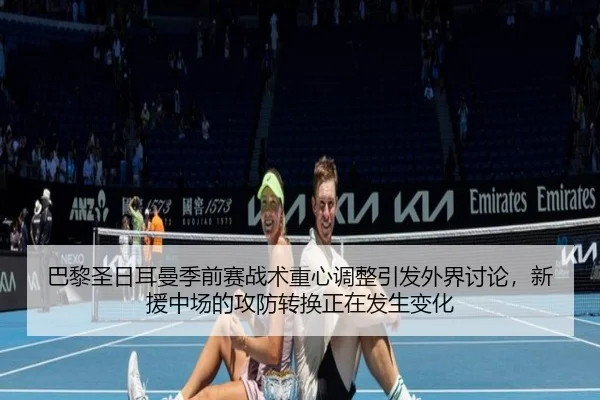 巴黎圣日耳曼季前赛战术重心调整引发外界讨论，新援中场的攻防转换正在发生变化