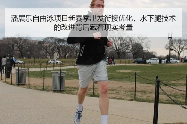 潘展乐自由泳项目新赛季出发衔接优化，水下腿技术的改进背后藏着现实考量
